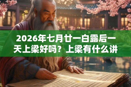 2026年七月廿一白露后一天上梁好吗？上梁有什么讲究？