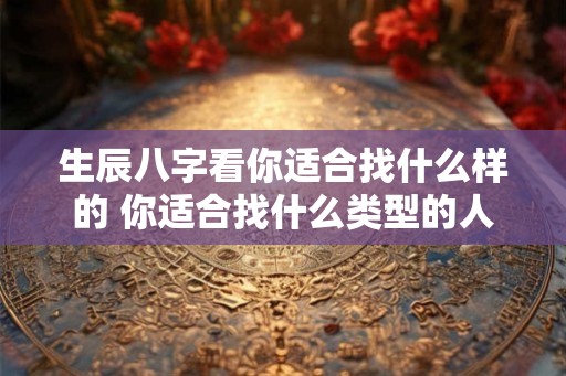 生辰八字看你适合找什么样的 你适合找什么类型的人