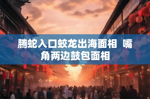 腾蛇入口蛟龙出海面相  嘴角两边鼓包面相