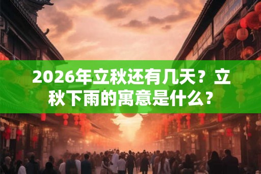 2026年立秋还有几天？立秋下雨的寓意是什么？