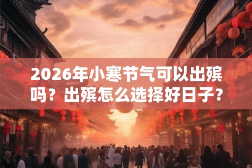 2026年小寒节气可以出殡吗?出殡怎么选择好日子? 2026年小寒节气可以出殡吗?出殡怎么选择好日子?