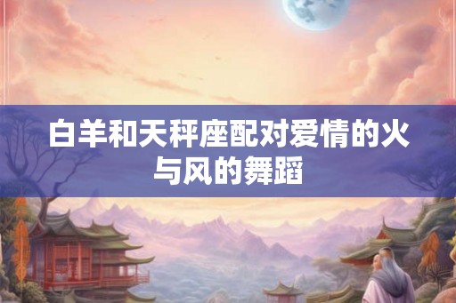 白羊和天秤座配对爱情的火与风的舞蹈