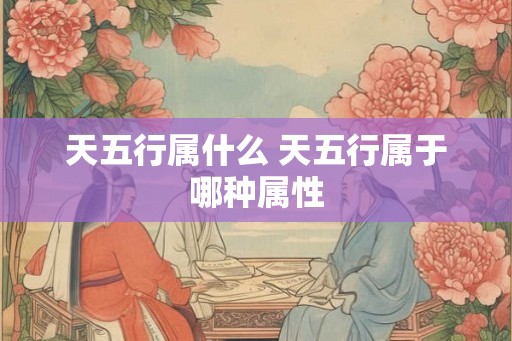 天五行属什么 天五行属于哪种属性