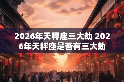 2026年天秤座三大劫 2026年天秤座是否有三大劫