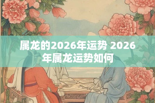 属龙的2026年运势 2026年属龙运势如何