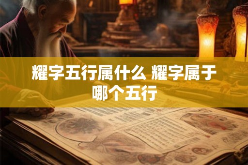 耀字五行属什么 耀字属于哪个五行 耀字五行属什么 耀字属于哪个五行
