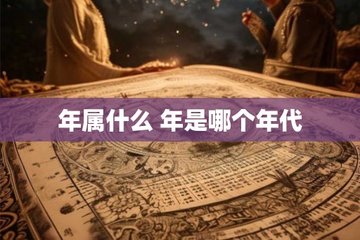 年属什么 年是哪个年代