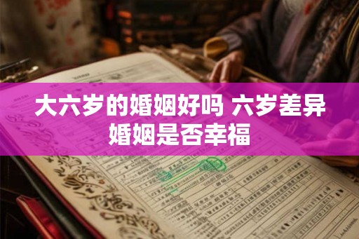大六岁的婚姻好吗 六岁差异婚姻是否幸福