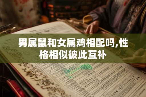 男属鼠和女属鸡相配吗,性格相似彼此互补 男属鼠和女属鸡相配吗,性格相似彼此互补