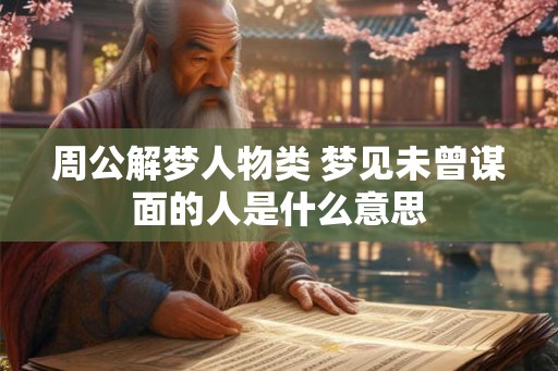 周公解梦人物类 梦见未曾谋面的人是什么意思 周公解梦人物类 梦见未曾谋面的人是什么意思