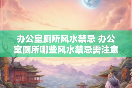 办公室厕所风水禁忌 办公室厕所哪些风水禁忌需注意
