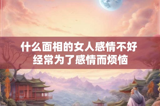 什么面相的女人感情不好 经常为了感情而烦恼