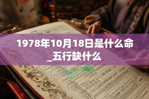 1978年10月18日是什么命_五行缺什么 1978年10月18日是什么命_五行缺什么
