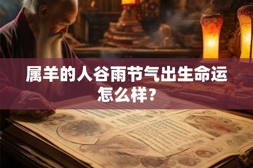 属羊的人谷雨节气出生命运怎么样？
