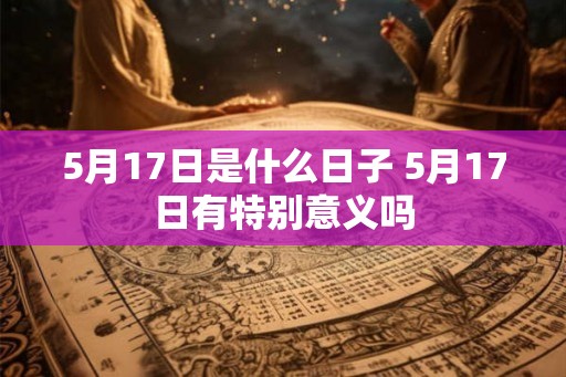 5月17日是什么日子 5月17日有特别意义吗 5月17日是什么日子 5月17日有特别意义吗