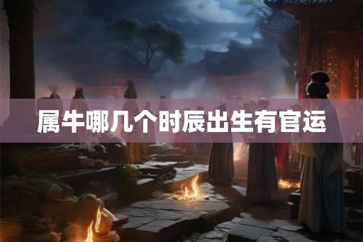 属牛哪几个时辰出生有官运 属牛哪几个时辰出生有官运