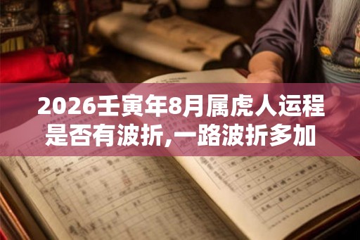 2026壬寅年8月属虎人运程是否有波折,一路波折多加小心