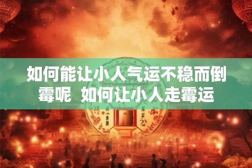 如何能让小人气运不稳而倒霉呢  如何让小人走霉运