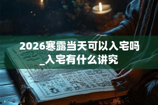 2026寒露当天可以入宅吗_入宅有什么讲究
