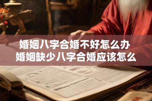 婚姻八字合婚不好怎么办 婚姻缺少八字合婚应该怎么办