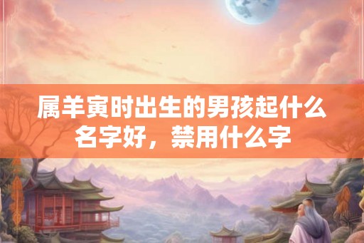 属羊寅时出生的男孩起什么名字好，禁用什么字