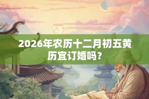 2026年农历十二月初五黄历宜订婚吗？