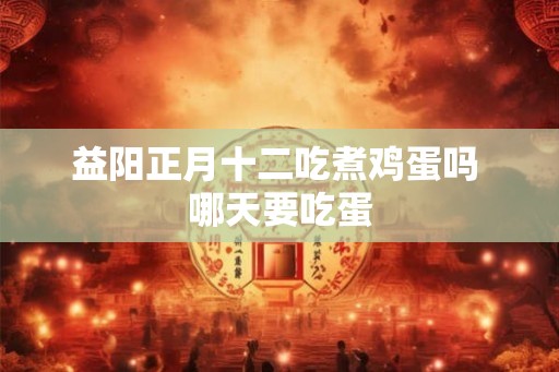 益阳正月十二吃煮鸡蛋吗 哪天要吃蛋