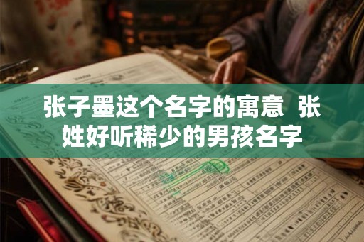 张子墨这个名字的寓意  张姓好听稀少的男孩名字
