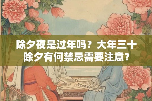 除夕夜是过年吗？大年三十除夕有何禁忌需要注意？