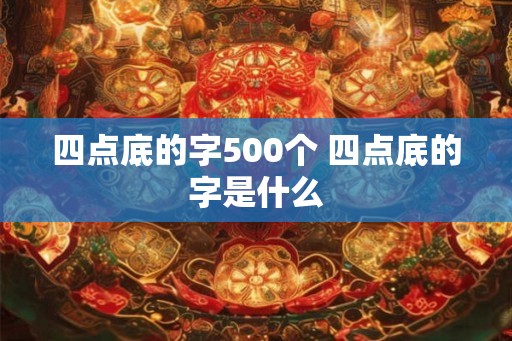 四点底的字500个 四点底的字是什么