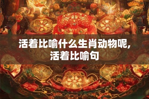 活着比喻什么生肖动物呢,活着比喻句