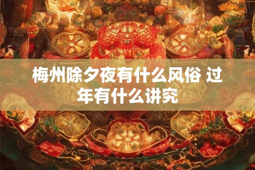 梅州除夕夜有什么风俗 过年有什么讲究