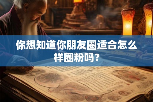 你想知道你朋友圈适合怎么样圈粉吗？