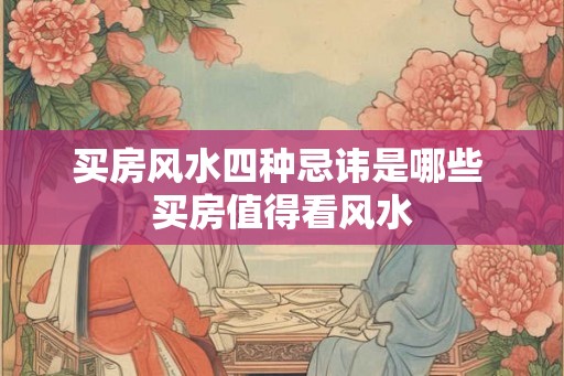 买房风水四种忌讳是哪些 买房值得看风水