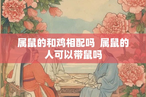 属鼠的和鸡相配吗  属鼠的人可以带鼠吗