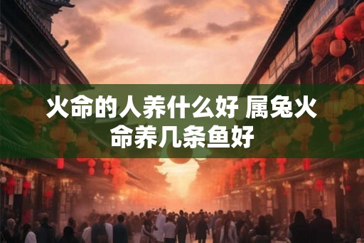 火命的人养什么好 属兔火命养几条鱼好