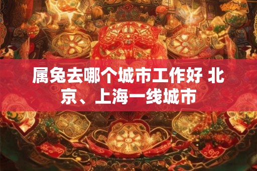 属兔去哪个城市工作好 北京、上海一线城市