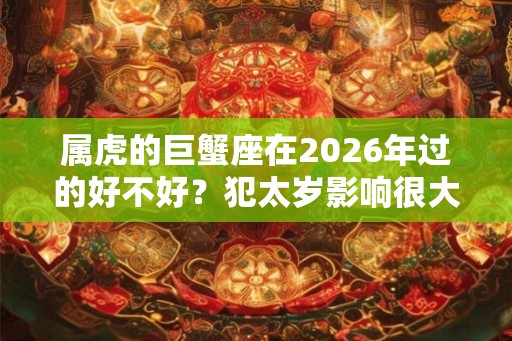 属虎的巨蟹座在2026年过的好不好？犯太岁影响很大吗？