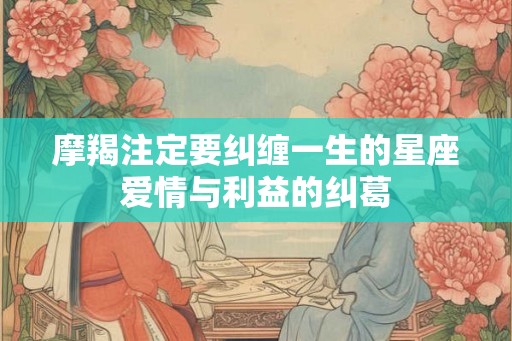 摩羯注定要纠缠一生的星座爱情与利益的纠葛