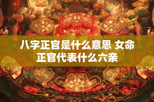 八字正官是什么意思 女命正官代表什么六亲
