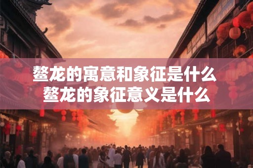 鳌龙的寓意和象征是什么 鳌龙的象征意义是什么