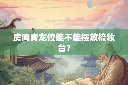 房间青龙位能不能摆放梳妆台？
