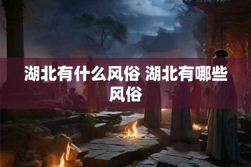 湖北有什么风俗 湖北有哪些风俗