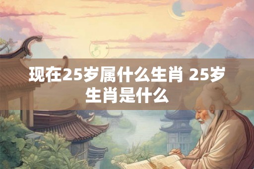 现在25岁属什么生肖 25岁生肖是什么