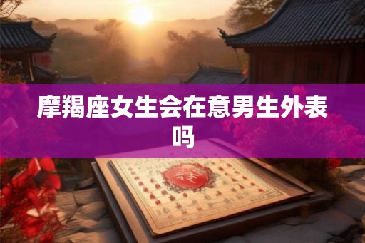 摩羯座女生会在意男生外表吗