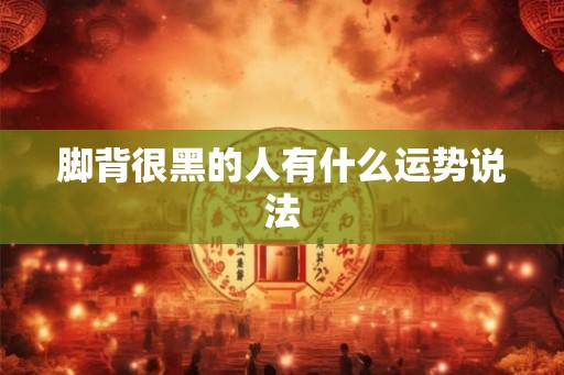 脚背很黑的人有什么运势说法