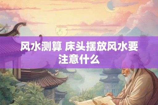 风水测算 床头摆放风水要注意什么