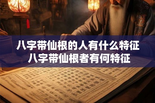 八字带仙根的人有什么特征 八字带仙根者有何特征 八字带仙根的人有什么特征 八字带仙根者有何特征