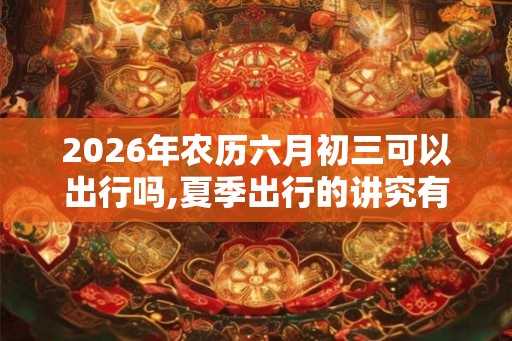 2026年农历六月初三可以出行吗,夏季出行的讲究有什么？