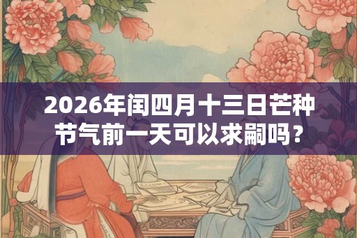 2026年闰四月十三日芒种节气前一天可以求嗣吗？